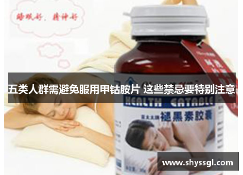 五类人群需避免服用甲钴胺片 这些禁忌要特别注意