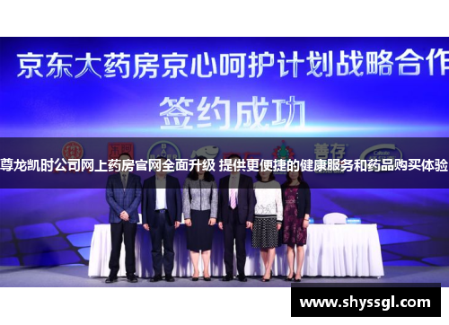 尊龙凯时公司网上药房官网全面升级 提供更便捷的健康服务和药品购买体验