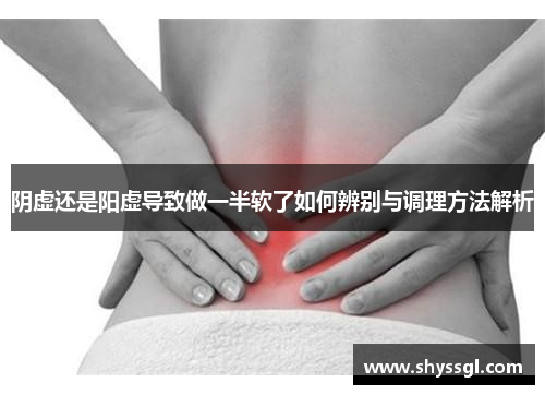 阴虚还是阳虚导致做一半软了如何辨别与调理方法解析