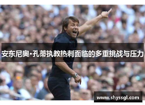 安东尼奥·孔蒂执教热刺面临的多重挑战与压力